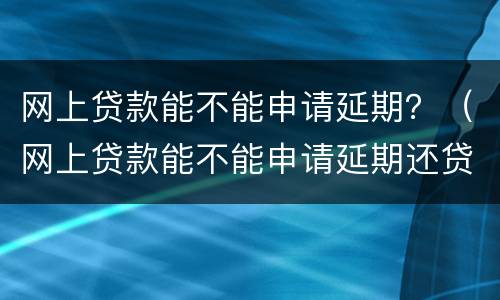 网上贷款能不能申请延期？（网上贷款能不能申请延期还贷）
