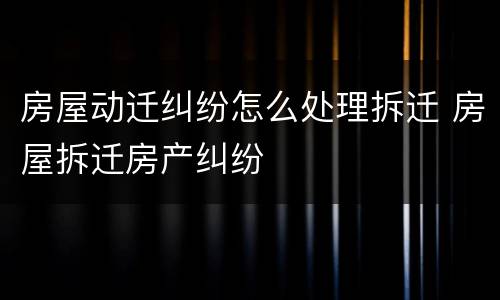 房屋动迁纠纷怎么处理拆迁 房屋拆迁房产纠纷