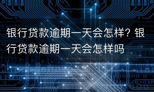 银行贷款逾期一天会怎样? 银行贷款逾期一天会怎样吗