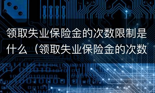 领取失业保险金的次数限制是什么（领取失业保险金的次数限制是什么意思）