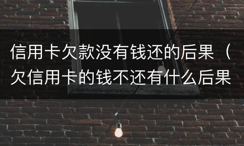 信用卡欠款没有钱还的后果（欠信用卡的钱不还有什么后果）