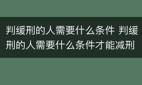 判缓刑的人需要什么条件 判缓刑的人需要什么条件才能减刑