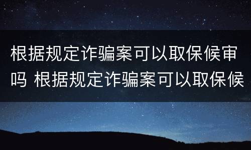 根据规定诈骗案可以取保候审吗 根据规定诈骗案可以取保候审吗多久