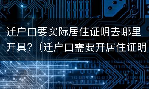迁户口要实际居住证明去哪里开具?（迁户口需要开居住证明吗）