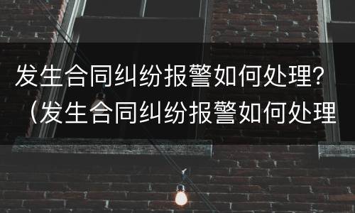 发生合同纠纷报警如何处理？（发生合同纠纷报警如何处理的）
