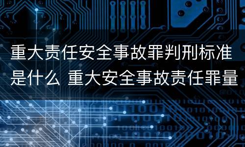 重大责任安全事故罪判刑标准是什么 重大安全事故责任罪量刑标准
