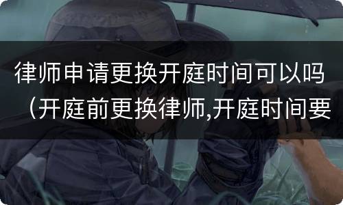 律师申请更换开庭时间可以吗（开庭前更换律师,开庭时间要推迟）