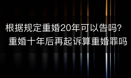 根据规定重婚20年可以告吗？ 重婚十年后再起诉算重婚罪吗