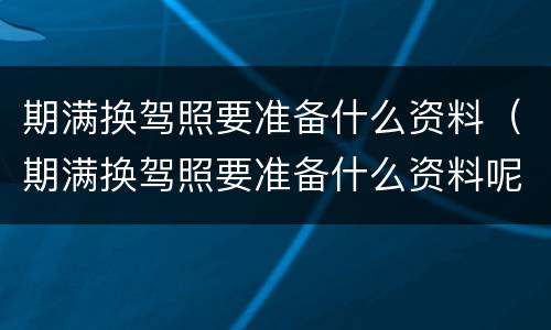 期满换驾照要准备什么资料（期满换驾照要准备什么资料呢）