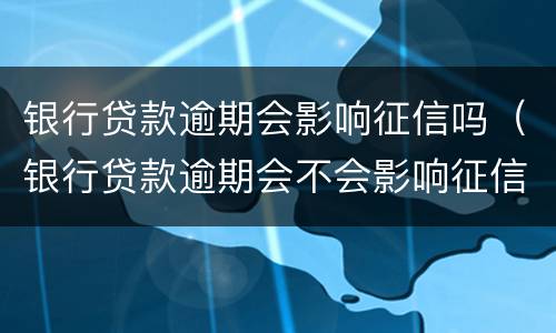 银行贷款逾期会影响征信吗（银行贷款逾期会不会影响征信）