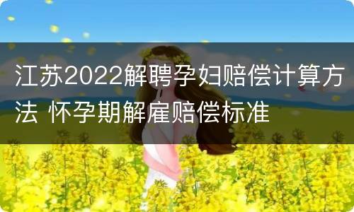 江苏2022解聘孕妇赔偿计算方法 怀孕期解雇赔偿标准