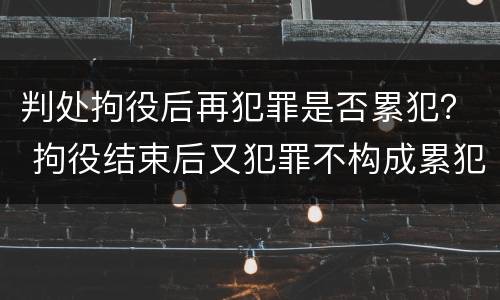 判处拘役后再犯罪是否累犯？ 拘役结束后又犯罪不构成累犯