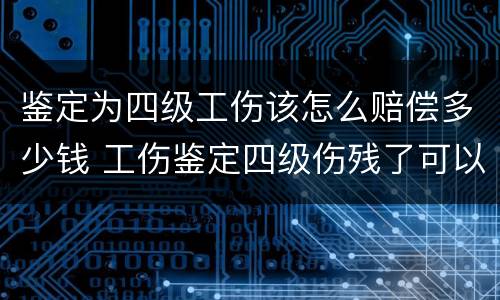 鉴定为四级工伤该怎么赔偿多少钱 工伤鉴定四级伤残了可以要求多少赔偿金?