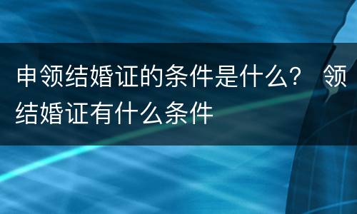 申领结婚证的条件是什么？ 领结婚证有什么条件