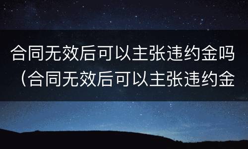 合同无效后可以主张违约金吗（合同无效后可以主张违约金吗怎么赔偿）