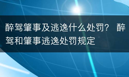 醉驾肇事及逃逸什么处罚？ 醉驾和肇事逃逸处罚规定