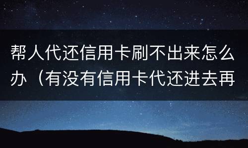 帮人代还信用卡刷不出来怎么办（有没有信用卡代还进去再刷出来的?）