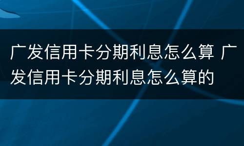 广发信用卡分期利息怎么算 广发信用卡分期利息怎么算的
