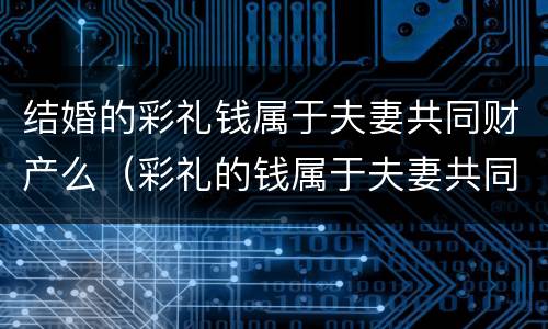 结婚的彩礼钱属于夫妻共同财产么（彩礼的钱属于夫妻共同财产吗）
