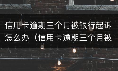 信用卡逾期三个月被银行起诉怎么办（信用卡逾期三个月被银行起诉怎么办啊）