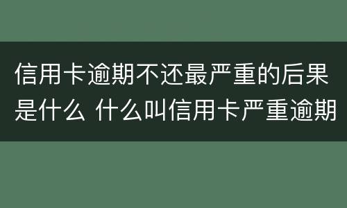 信用卡逾期不还最严重的后果是什么 什么叫信用卡严重逾期