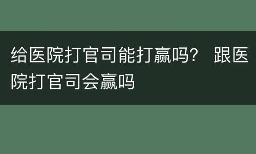 给医院打官司能打赢吗？ 跟医院打官司会赢吗