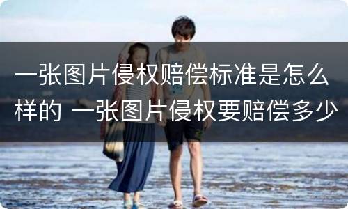 一张图片侵权赔偿标准是怎么样的 一张图片侵权要赔偿多少