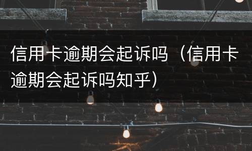 信用卡逾期会起诉吗（信用卡逾期会起诉吗知乎）