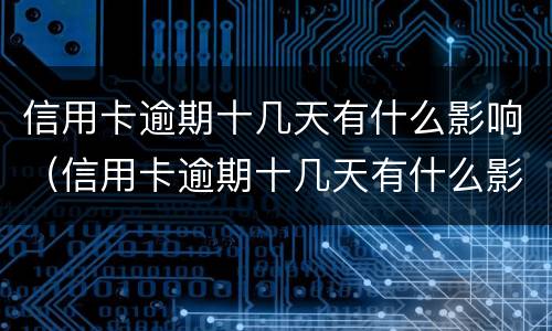 信用卡逾期十几天有什么影响（信用卡逾期十几天有什么影响没）
