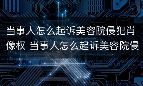 当事人怎么起诉美容院侵犯肖像权 当事人怎么起诉美容院侵犯肖像权