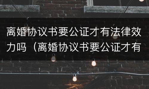 离婚协议书要公证才有法律效力吗（离婚协议书要公证才有法律效力吗怎么写）