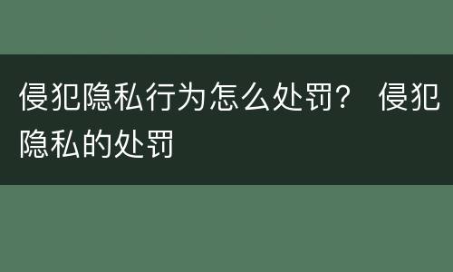 侵犯隐私行为怎么处罚？ 侵犯隐私的处罚