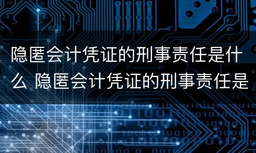 隐匿会计凭证的刑事责任是什么 隐匿会计凭证的刑事责任是什么罪