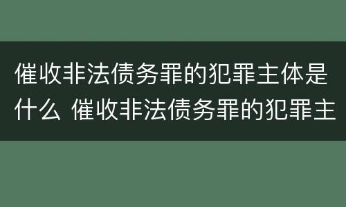 催收非法债务罪的犯罪主体是什么 催收非法债务罪的犯罪主体是什么人