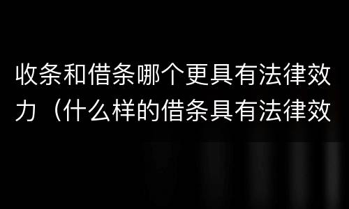 收条和借条哪个更具有法律效力（什么样的借条具有法律效力）