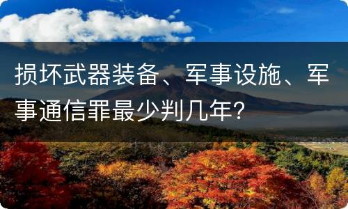 损坏武器装备、军事设施、军事通信罪最少判几年？