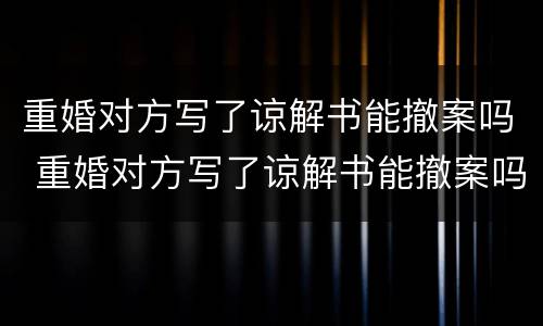 重婚对方写了谅解书能撤案吗 重婚对方写了谅解书能撤案吗怎么办