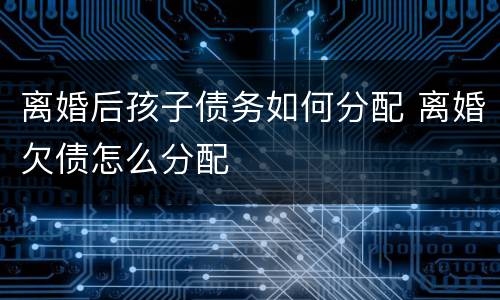 离婚后孩子债务如何分配 离婚欠债怎么分配