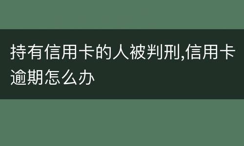持有信用卡的人被判刑,信用卡逾期怎么办