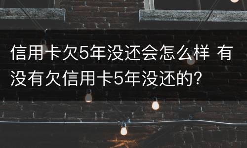 信用卡欠5年没还会怎么样 有没有欠信用卡5年没还的?