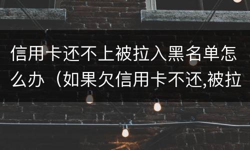 信用卡还不上被拉入黑名单怎么办（如果欠信用卡不还,被拉黑名单了,怎么办）