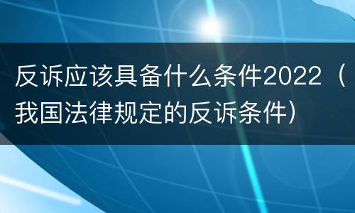 反诉应该具备什么条件2022（我国法律规定的反诉条件）