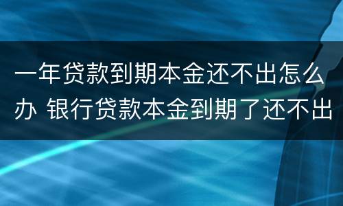 一年贷款到期本金还不出怎么办 银行贷款本金到期了还不出怎么办?