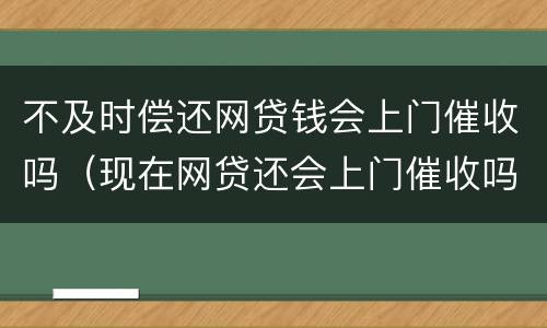 不及时偿还网贷钱会上门催收吗（现在网贷还会上门催收吗）