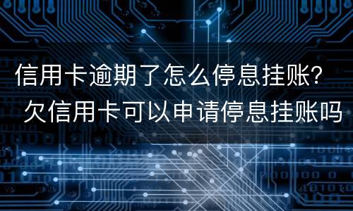 信用卡逾期了怎么停息挂账？ 欠信用卡可以申请停息挂账吗
