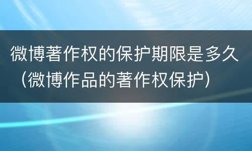 微博著作权的保护期限是多久（微博作品的著作权保护）
