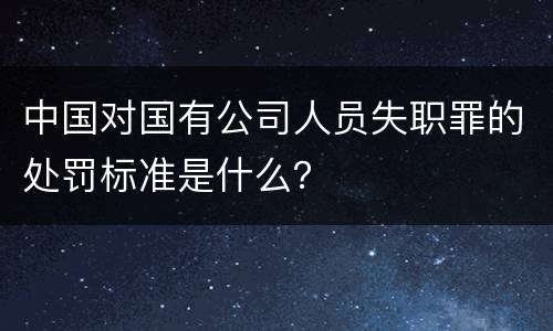 中国对国有公司人员失职罪的处罚标准是什么？