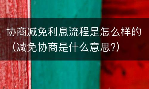协商减免利息流程是怎么样的（减免协商是什么意思?）