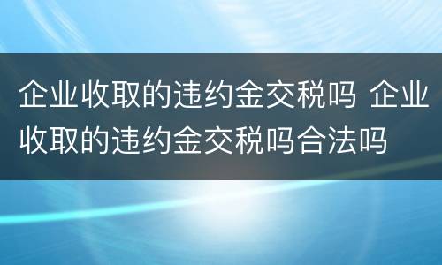 企业收取的违约金交税吗 企业收取的违约金交税吗合法吗