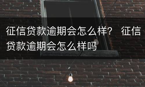 征信贷款逾期会怎么样？ 征信贷款逾期会怎么样吗